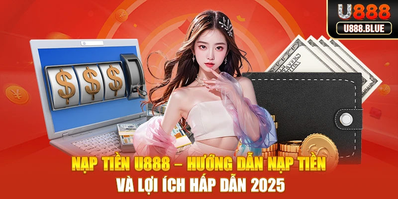 Nạp Tiền U888 – Hướng Dẫn Nạp Tiền Và Lợi Ích Hấp Dẫn 2025